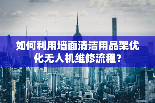 如何利用墙面清洁用品架优化无人机维修流程？