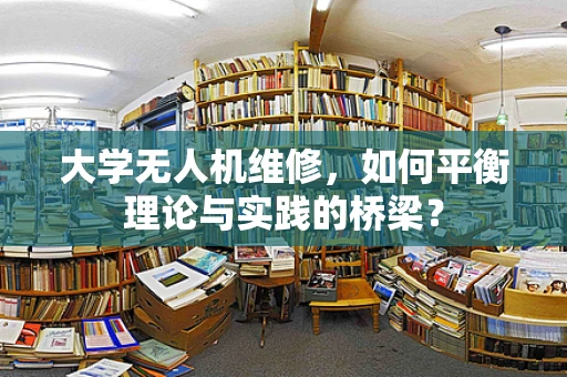 大学无人机维修，如何平衡理论与实践的桥梁？