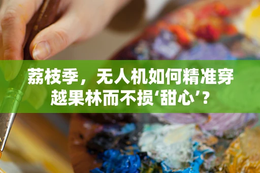 荔枝季，无人机如何精准穿越果林而不损‘甜心’？