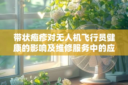 带状疱疹对无人机飞行员健康的影响及维修服务中的应对策略