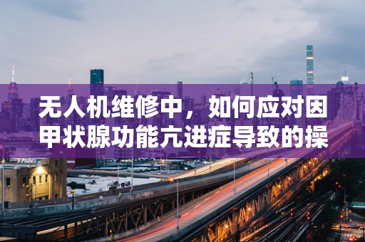 无人机维修中，如何应对因甲状腺功能亢进症导致的操作员异常反应？