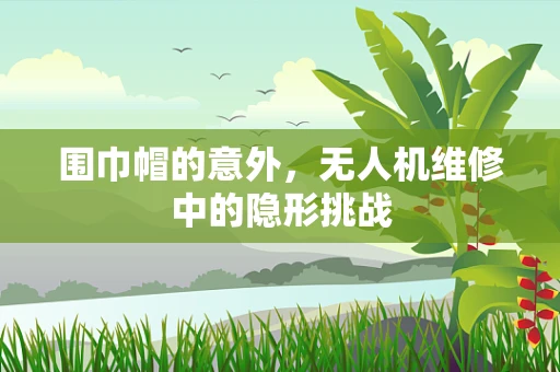 围巾帽的意外，无人机维修中的隐形挑战