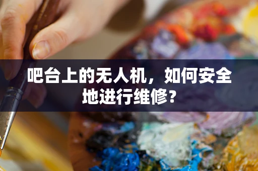 吧台上的无人机，如何安全地进行维修？