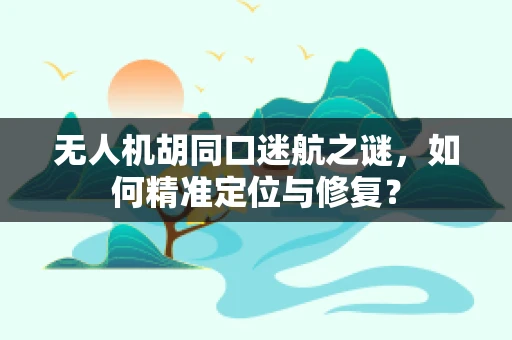 无人机胡同口迷航之谜，如何精准定位与修复？