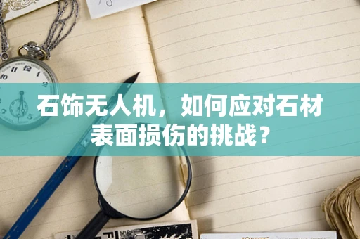 石饰无人机，如何应对石材表面损伤的挑战？
