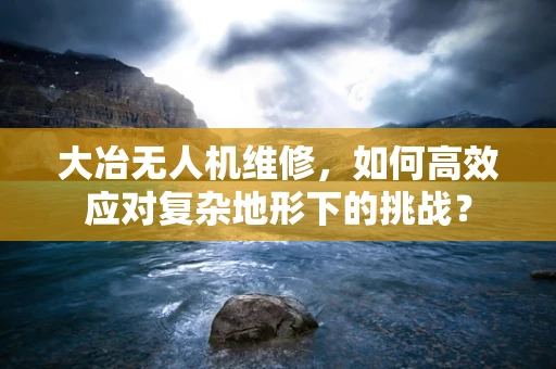 大冶无人机维修，如何高效应对复杂地形下的挑战？