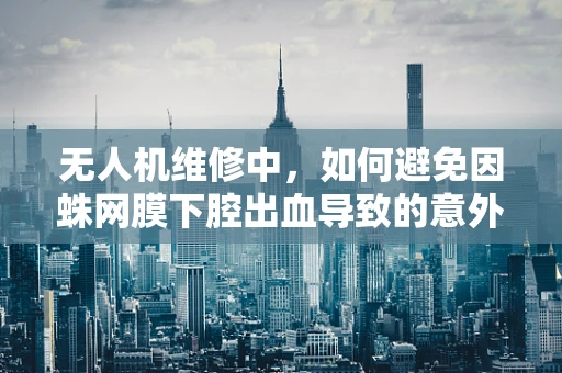 无人机维修中，如何避免因蛛网膜下腔出血导致的意外？
