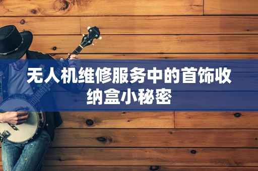 无人机维修服务中的首饰收纳盒小秘密