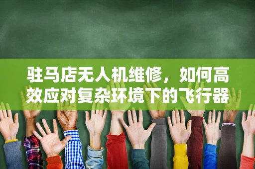 驻马店无人机维修，如何高效应对复杂环境下的飞行器故障？