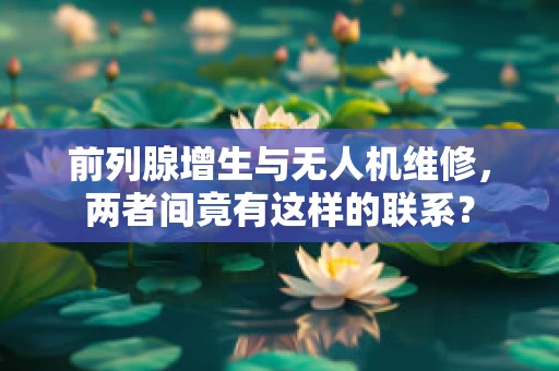 前列腺增生与无人机维修，两者间竟有这样的联系？