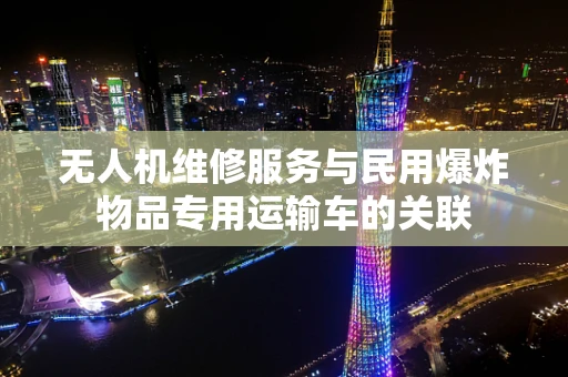 无人机维修服务与民用爆炸物品专用运输车的关联