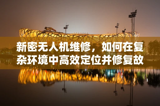 新密无人机维修，如何在复杂环境中高效定位并修复故障？