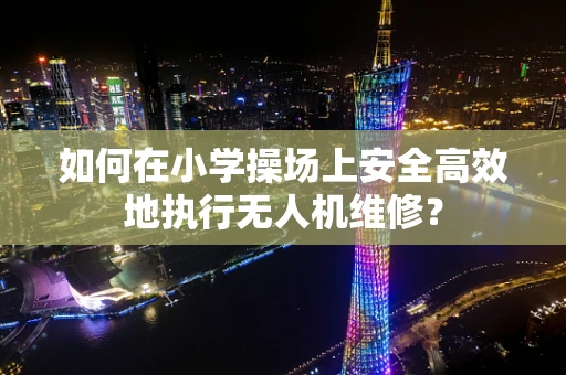 如何在小学操场上安全高效地执行无人机维修？