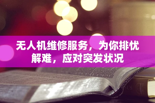 无人机维修服务，为你排忧解难，应对突发状况
