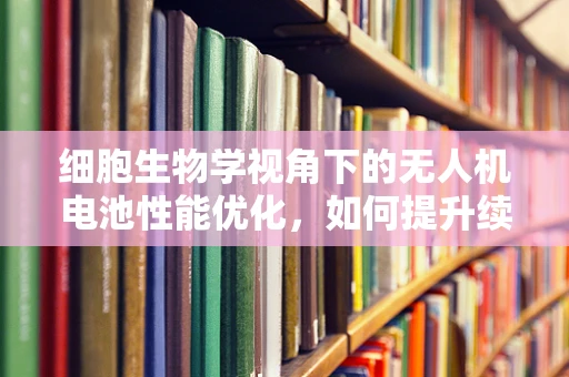 细胞生物学视角下的无人机电池性能优化，如何提升续航力？