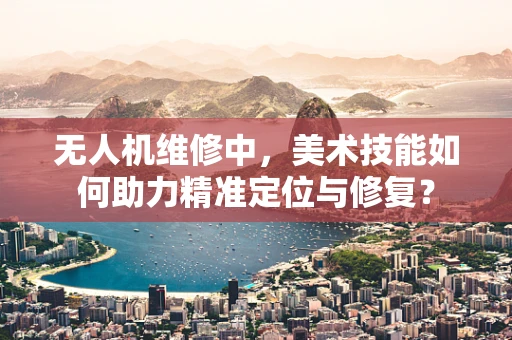 无人机维修中，美术技能如何助力精准定位与修复？