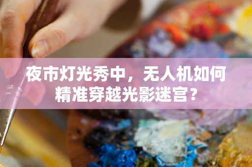 夜市灯光秀中，无人机如何精准穿越光影迷宫？