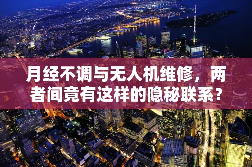 月经不调与无人机维修，两者间竟有这样的隐秘联系？