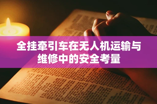 全挂牵引车在无人机运输与维修中的安全考量