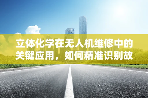 立体化学在无人机维修中的关键应用，如何精准识别故障？