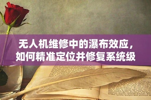 无人机维修中的瀑布效应，如何精准定位并修复系统级故障？