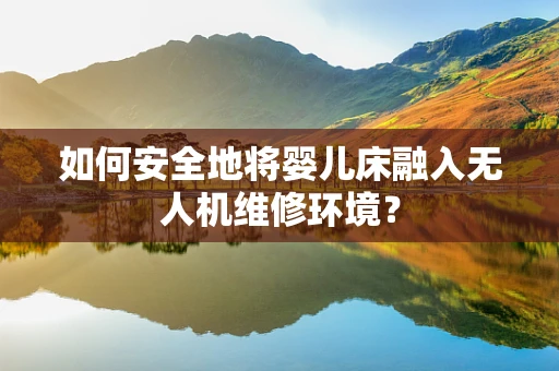 如何安全地将婴儿床融入无人机维修环境？