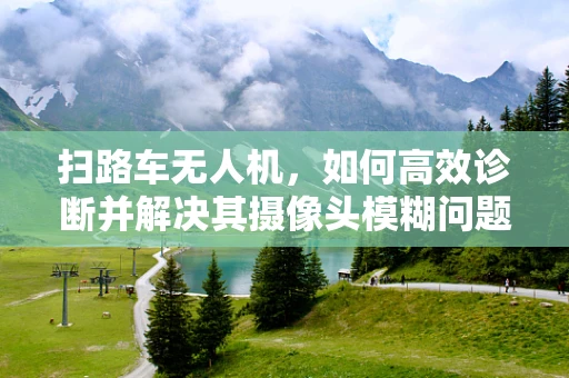 扫路车无人机，如何高效诊断并解决其摄像头模糊问题？