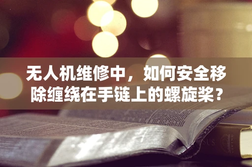 无人机维修中，如何安全移除缠绕在手链上的螺旋桨？