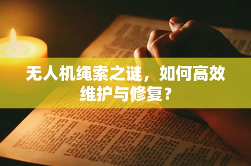 无人机绳索之谜，如何高效维护与修复？