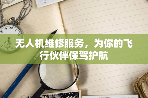 无人机维修服务，为你的飞行伙伴保驾护航