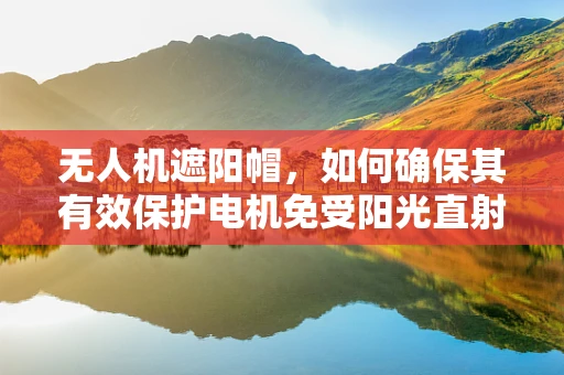 无人机遮阳帽，如何确保其有效保护电机免受阳光直射？