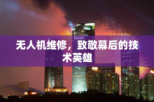 无人机维修，致敬幕后的技术英雄
