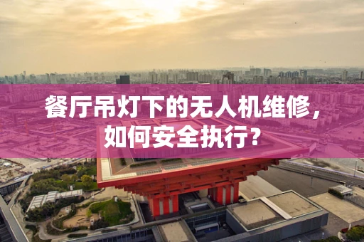 餐厅吊灯下的无人机维修，如何安全执行？