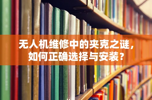 无人机维修中的夹克之谜，如何正确选择与安装？