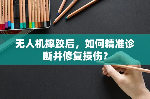 无人机摔跤后，如何精准诊断并修复损伤？