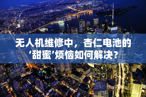 无人机维修中，杏仁电池的‘甜蜜’烦恼如何解决？