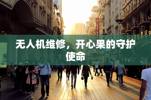 无人机维修，开心果的守护使命