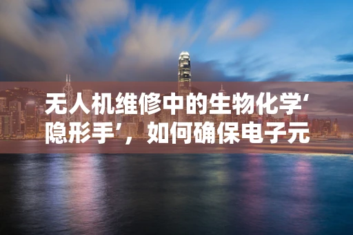 无人机维修中的生物化学‘隐形手’，如何确保电子元件免受环境侵蚀？