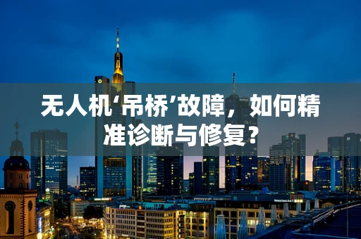无人机‘吊桥’故障，如何精准诊断与修复？