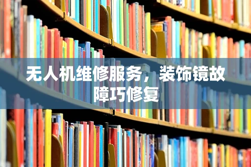 无人机维修服务，装饰镜故障巧修复