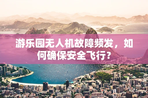 游乐园无人机故障频发，如何确保安全飞行？