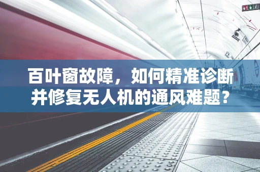 百叶窗故障，如何精准诊断并修复无人机的通风难题？