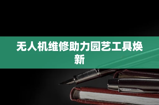无人机维修助力园艺工具焕新