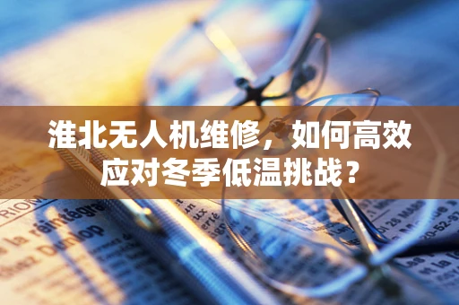 淮北无人机维修，如何高效应对冬季低温挑战？