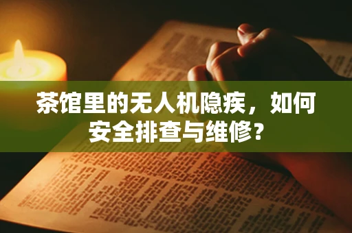茶馆里的无人机隐疾，如何安全排查与维修？