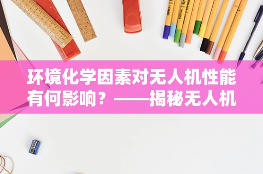 环境化学因素对无人机性能有何影响？——揭秘无人机维修中的隐形挑战