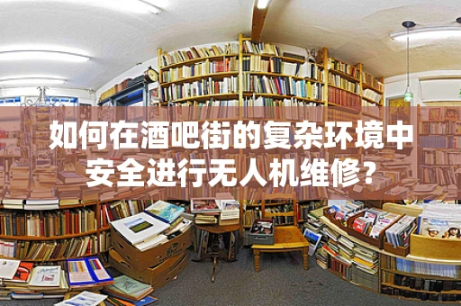 如何在酒吧街的复杂环境中安全进行无人机维修？