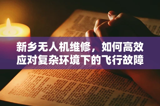 新乡无人机维修，如何高效应对复杂环境下的飞行故障？