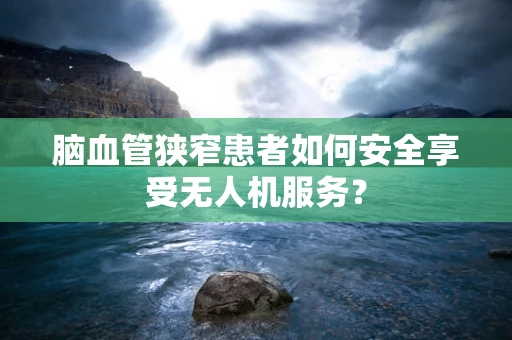 脑血管狭窄患者如何安全享受无人机服务？