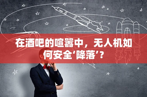 在酒吧的喧嚣中，无人机如何安全‘降落’？
